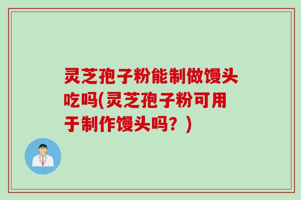 灵芝孢子粉能制做馒头吃吗(灵芝孢子粉可用于制作馒头吗？)