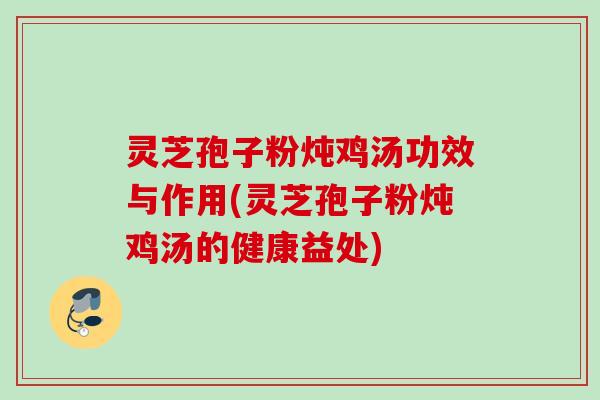 灵芝孢子粉炖鸡汤功效与作用(灵芝孢子粉炖鸡汤的健康益处)