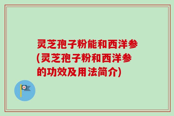 灵芝孢子粉能和西洋参(灵芝孢子粉和西洋参的功效及用法简介)