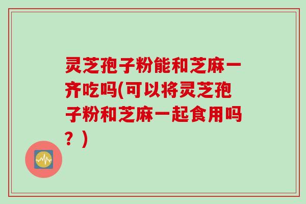 灵芝孢子粉能和芝麻一齐吃吗(可以将灵芝孢子粉和芝麻一起食用吗？)