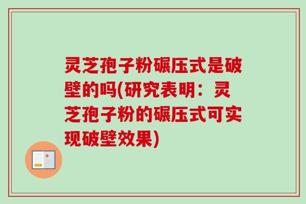 灵芝孢子粉碾压式是破壁的吗(研究表明：灵芝孢子粉的碾压式可实现破壁效果)