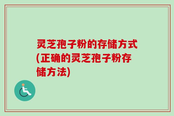 灵芝孢子粉的存储方式(正确的灵芝孢子粉存储方法)