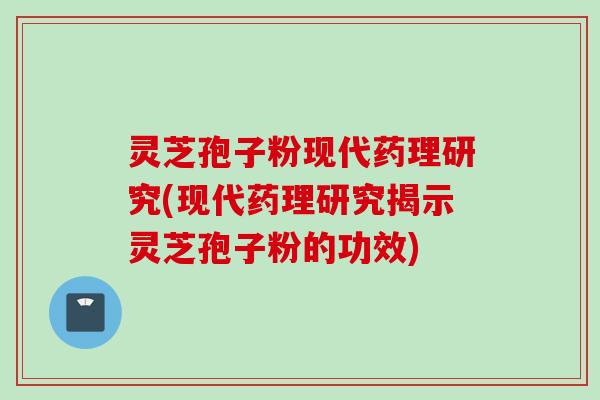 灵芝孢子粉现代药理研究(现代药理研究揭示灵芝孢子粉的功效)