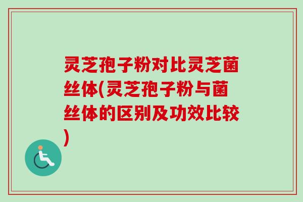 灵芝孢子粉对比灵芝菌丝体(灵芝孢子粉与菌丝体的区别及功效比较)