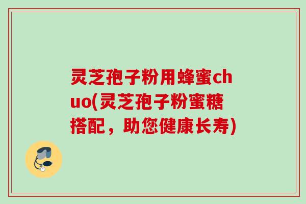 灵芝孢子粉用蜂蜜chuo(灵芝孢子粉蜜糖搭配，助您健康长寿)