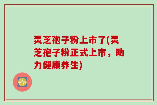 灵芝孢子粉上市了(灵芝孢子粉正式上市，助力健康养生)