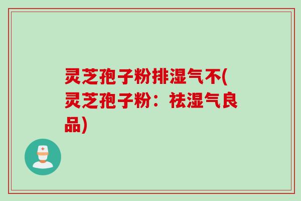 灵芝孢子粉排湿气不(灵芝孢子粉：祛湿气良品)