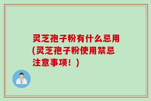 灵芝孢子粉有什么忌用(灵芝孢子粉使用禁忌注意事项！)