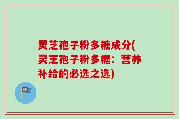 灵芝孢子粉多糖成分(灵芝孢子粉多糖：营养补给的必选之选)