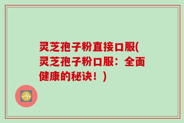 灵芝孢子粉直接口服(灵芝孢子粉口服：全面健康的秘诀！)