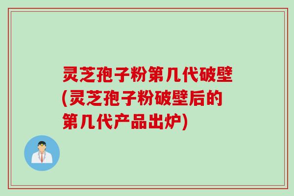 灵芝孢子粉第几代破壁(灵芝孢子粉破壁后的第几代产品出炉)