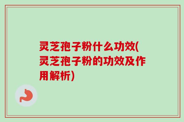 灵芝孢子粉什么功效(灵芝孢子粉的功效及作用解析)