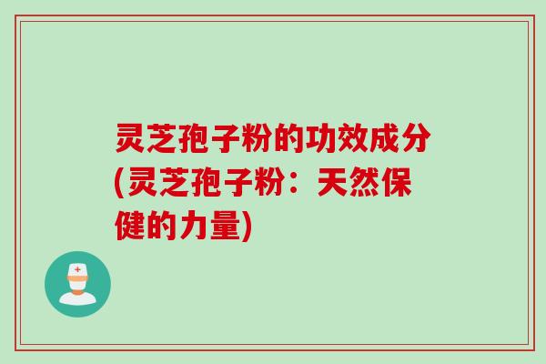 灵芝孢子粉的功效成分(灵芝孢子粉：天然保健的力量)