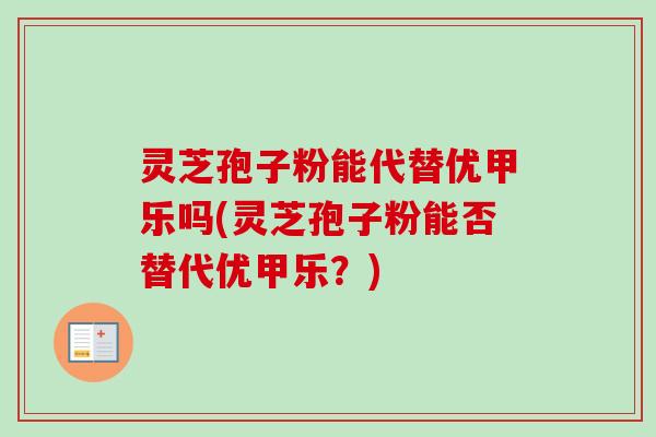 灵芝孢子粉能代替优甲乐吗(灵芝孢子粉能否替代优甲乐？)