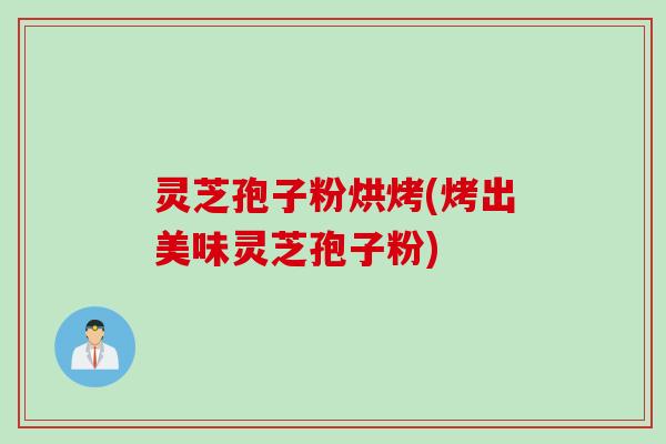 灵芝孢子粉烘烤(烤出美味灵芝孢子粉)