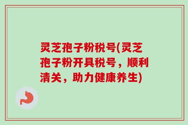 灵芝孢子粉税号(灵芝孢子粉开具税号，顺利清关，助力健康养生)