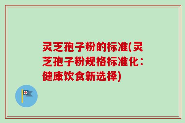 灵芝孢子粉的标准(灵芝孢子粉规格标准化：健康饮食新选择)