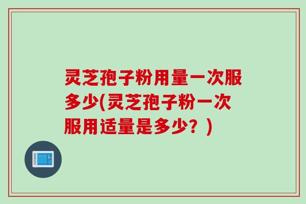 灵芝孢子粉用量一次服多少(灵芝孢子粉一次服用适量是多少？)