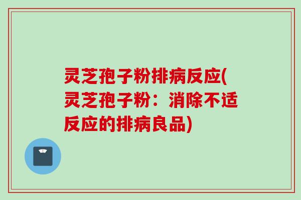 灵芝孢子粉排病反应(灵芝孢子粉：消除不适反应的排病良品)