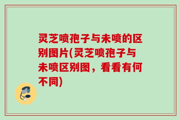 灵芝喷孢子与未喷的区别图片(灵芝喷孢子与未喷区别图，看看有何不同)