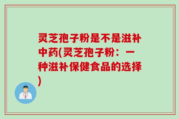 灵芝孢子粉是不是滋补中药(灵芝孢子粉：一种滋补保健食品的选择)