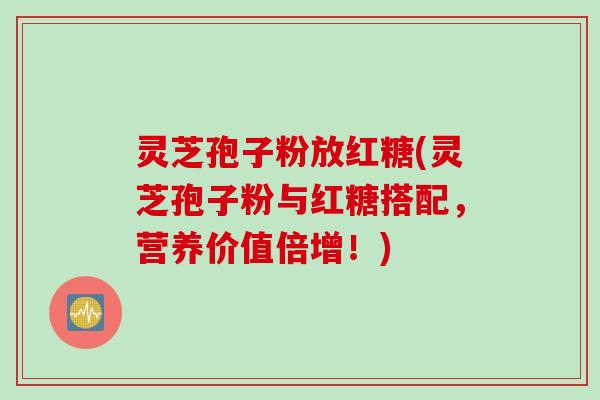 灵芝孢子粉放红糖(灵芝孢子粉与红糖搭配，营养价值倍增！)