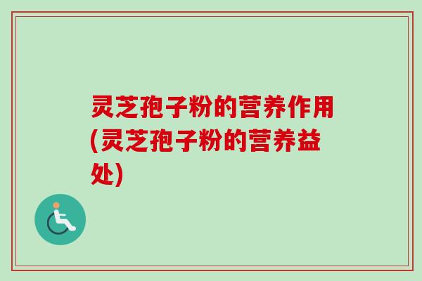 灵芝孢子粉的营养作用(灵芝孢子粉的营养益处)