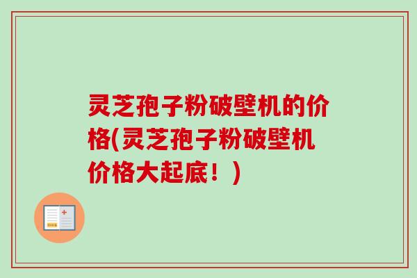 灵芝孢子粉破壁机的价格(灵芝孢子粉破壁机价格大起底！)