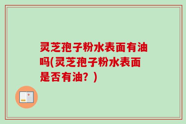 灵芝孢子粉水表面有油吗(灵芝孢子粉水表面是否有油？)