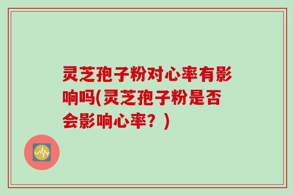 灵芝孢子粉对心率有影响吗(灵芝孢子粉是否会影响心率？)
