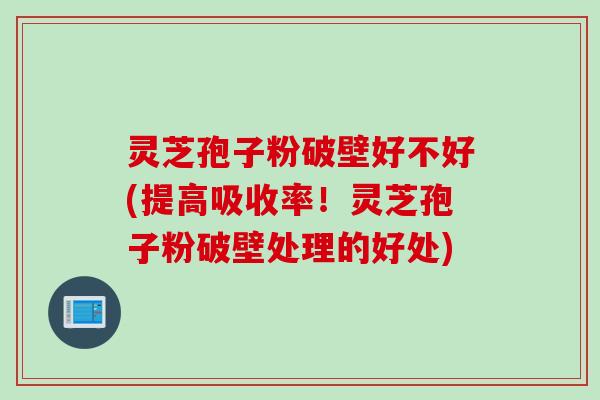 灵芝孢子粉破壁好不好(提高吸收率！灵芝孢子粉破壁处理的好处)
