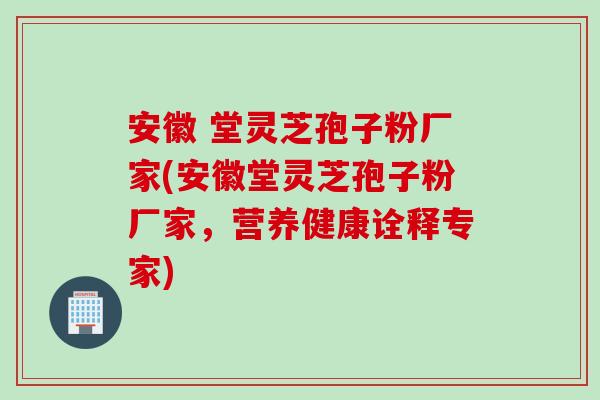 安徽 堂灵芝孢子粉厂家(安徽堂灵芝孢子粉厂家，营养健康诠释专家)