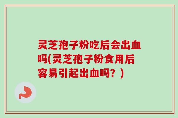 灵芝孢子粉吃后会出血吗(灵芝孢子粉食用后容易引起出血吗？)