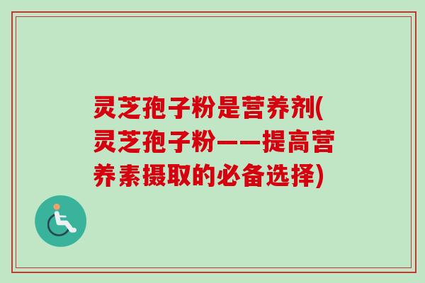 灵芝孢子粉是营养剂(灵芝孢子粉——提高营养素摄取的必备选择)