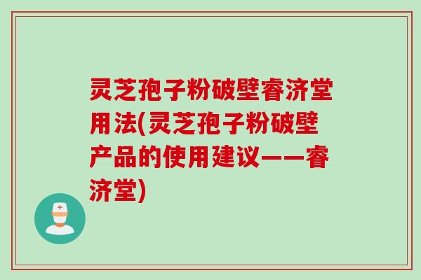 灵芝孢子粉破壁睿济堂用法(灵芝孢子粉破壁产品的使用建议——睿济堂)