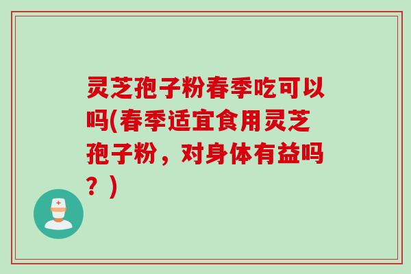 灵芝孢子粉春季吃可以吗(春季适宜食用灵芝孢子粉，对身体有益吗？)