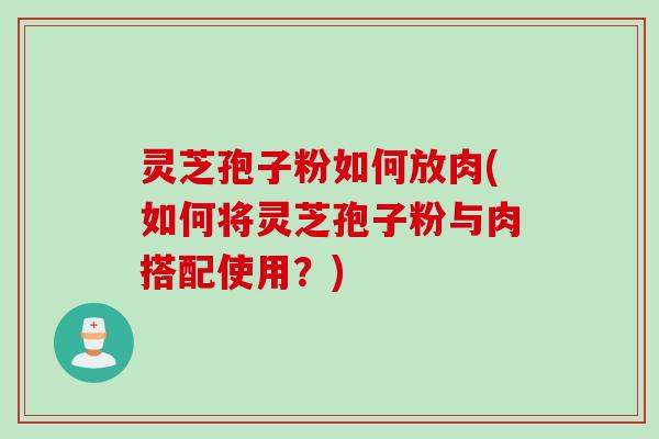 灵芝孢子粉如何放肉(如何将灵芝孢子粉与肉搭配使用？)