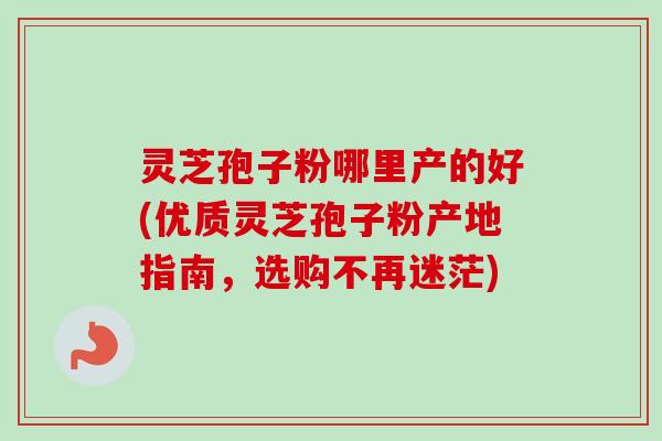 灵芝孢子粉哪里产的好(优质灵芝孢子粉产地指南，选购不再迷茫)
