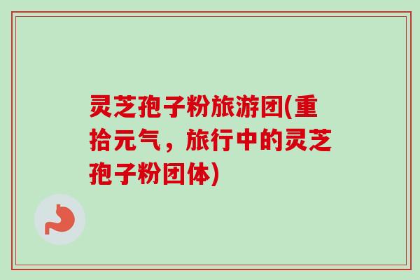 灵芝孢子粉旅游团(重拾元气，旅行中的灵芝孢子粉团体)
