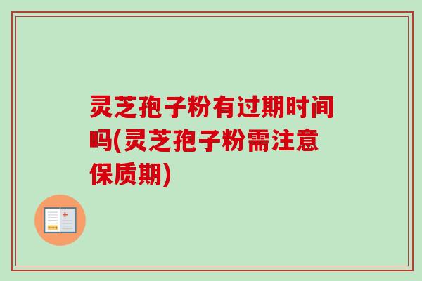 灵芝孢子粉有过期时间吗(灵芝孢子粉需注意保质期)