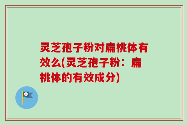 灵芝孢子粉对扁桃体有效么(灵芝孢子粉：扁桃体的有效成分)