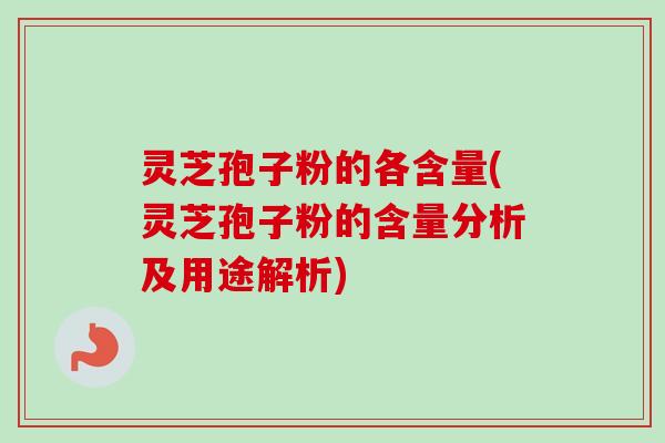 灵芝孢子粉的各含量(灵芝孢子粉的含量分析及用途解析)