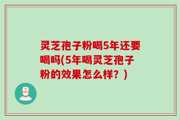灵芝孢子粉喝5年还要喝吗(5年喝灵芝孢子粉的效果怎么样？)