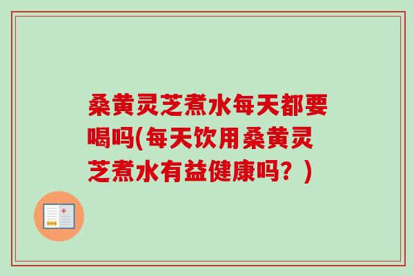 桑黄灵芝煮水每天都要喝吗(每天饮用桑黄灵芝煮水有益健康吗？)