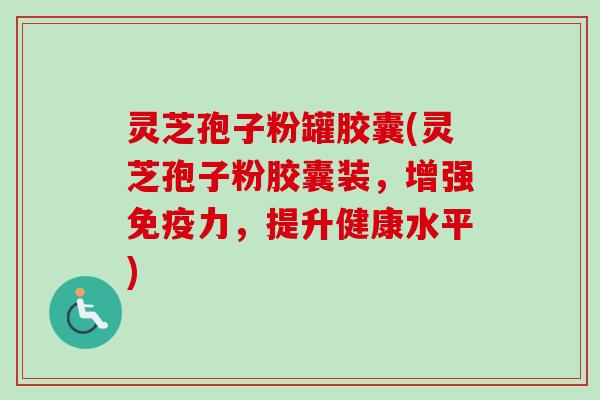 灵芝孢子粉罐胶囊(灵芝孢子粉胶囊装，增强免疫力，提升健康水平)