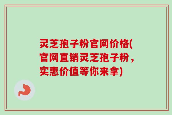 灵芝孢子粉官网价格(官网直销灵芝孢子粉，实惠价值等你来拿)