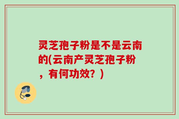 灵芝孢子粉是不是云南的(云南产灵芝孢子粉，有何功效？)