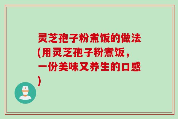 灵芝孢子粉煮饭的做法(用灵芝孢子粉煮饭，一份美味又养生的口感)