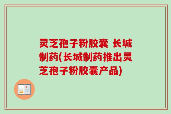 灵芝孢子粉胶囊 长城制药(长城制药推出灵芝孢子粉胶囊产品)