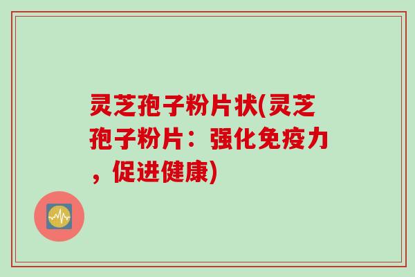 灵芝孢子粉片状(灵芝孢子粉片：强化免疫力，促进健康)